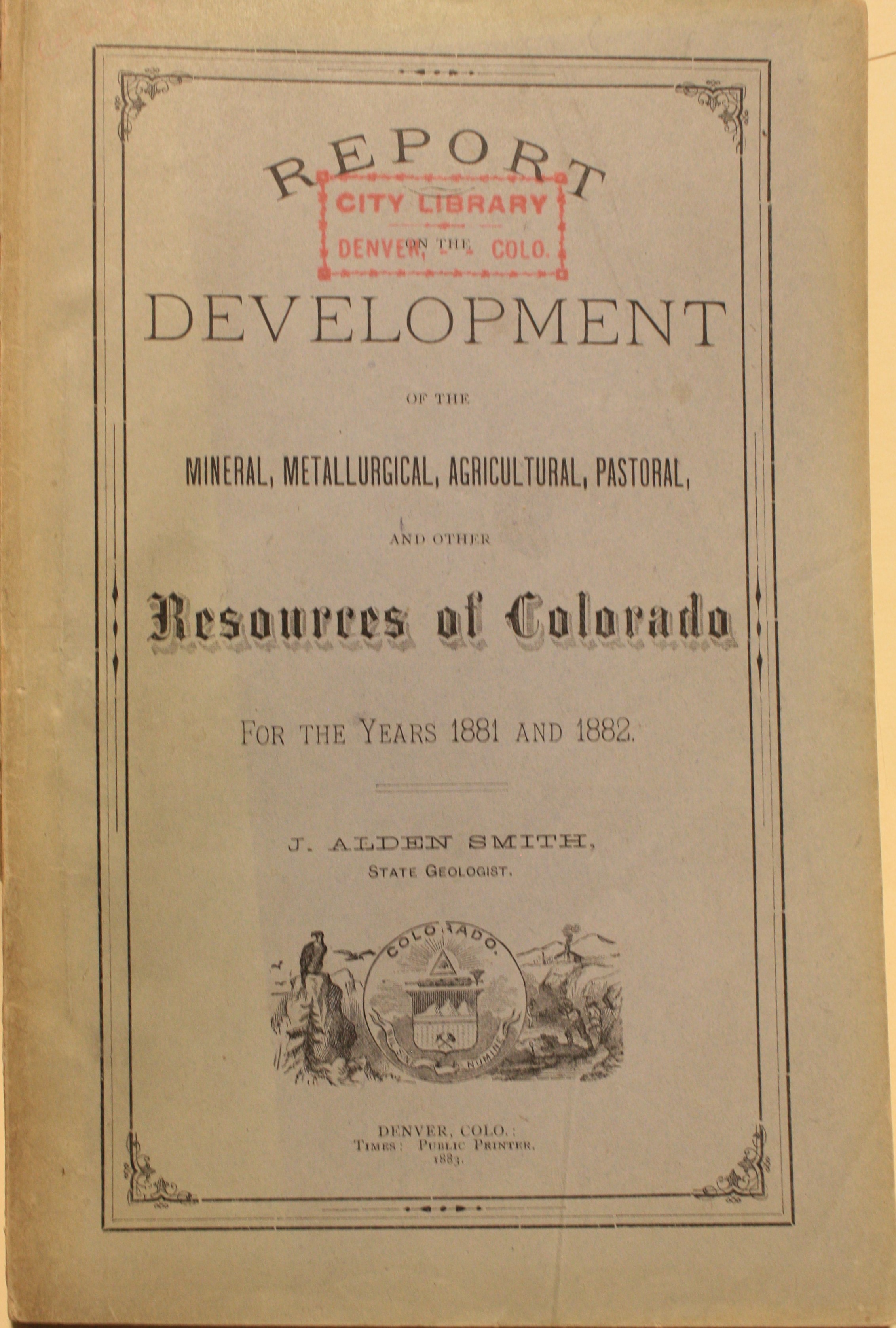 Report Of The Development Of The Mineral, Metallurgical, Agricultural, Pastoral, And Other Resources of Colorado For the Years 1881 And 1882