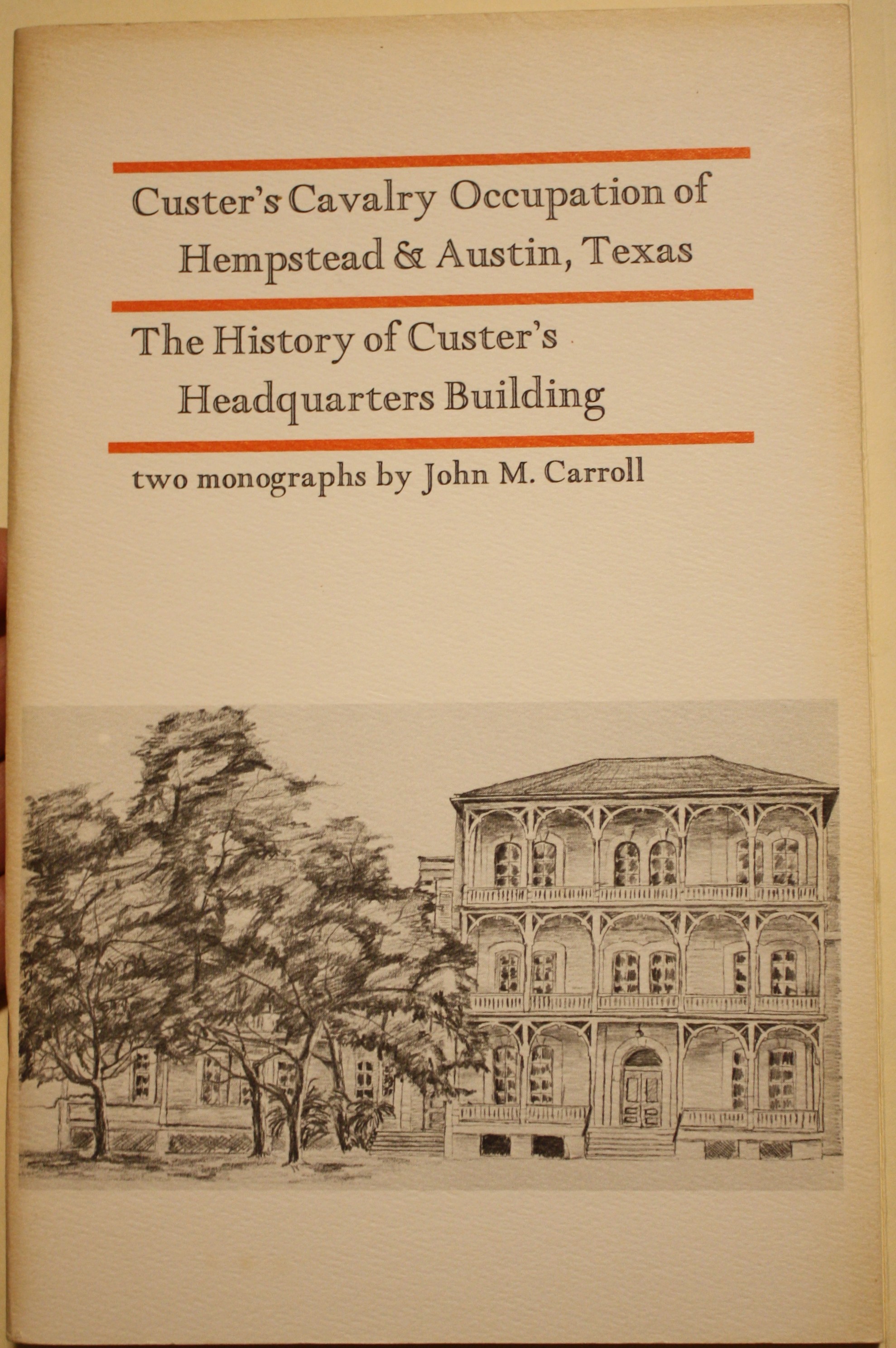 Custer's Cavalry Occupation of Hempstead & Austin Texas The History of Custer's Headquarters Building Two Monographs by John M. Carroll