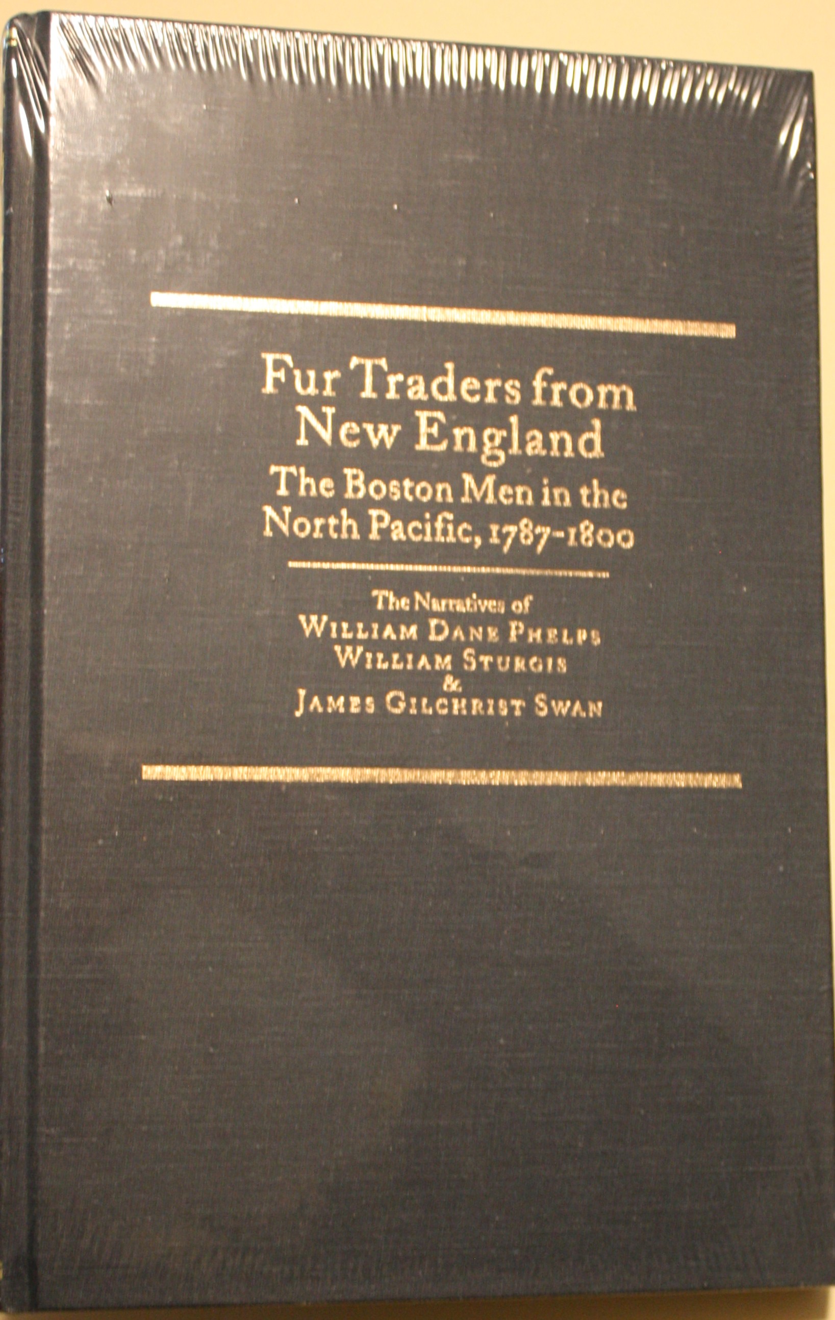 Fur Traders From New England The Boston Men In The North Pacific, 1787-1800 The Narratives of William Dane Phelps, William Sturgis, and James Gilchrist Swan