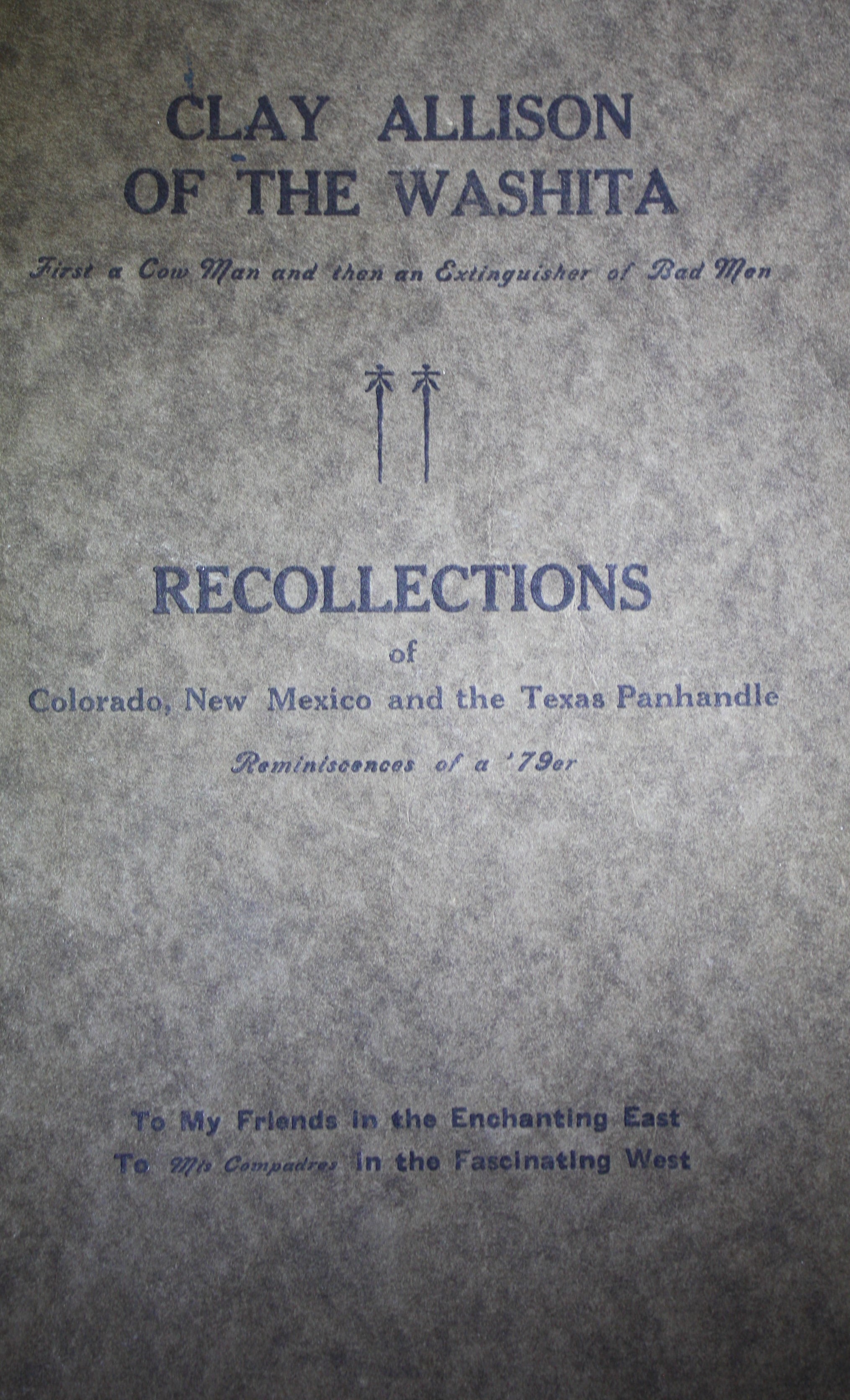 Clay Allison of the Washita First a Cowman and Then an Extinguisher of Bad Men Recollections of Colorado, New Mexico and the Texas Panhandle Reminiscences of a 79er To My Friends in the Enchanting East To Mis Compadres in the Fascinating West